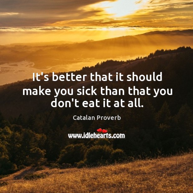 It’s better that it should make you sick than that you don’t eat it at all. Catalan Proverbs Image