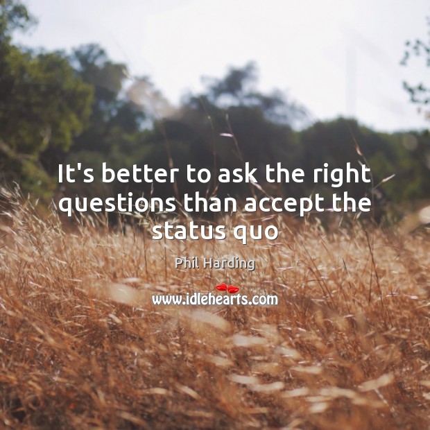 It’s better to ask the right questions than accept the status quo Phil Harding Picture Quote