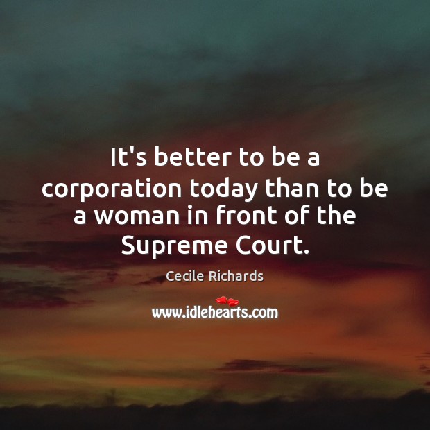 It’s better to be a corporation today than to be a woman in front of the Supreme Court. Cecile Richards Picture Quote