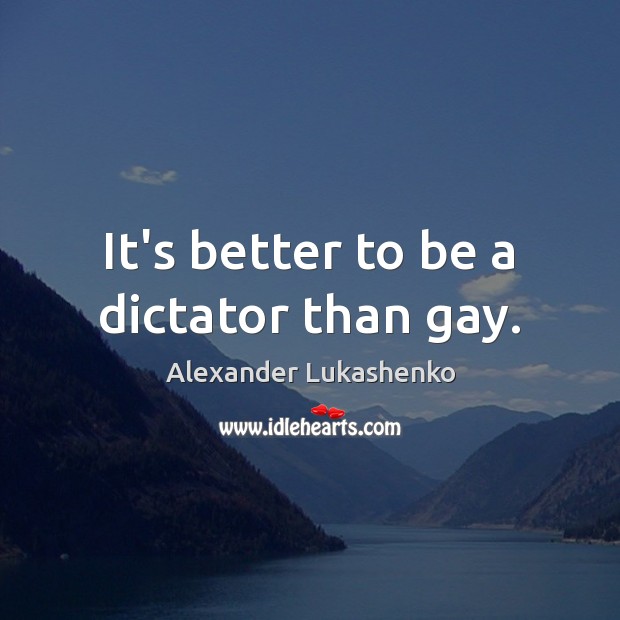 It’s better to be a dictator than gay. Alexander Lukashenko Picture Quote