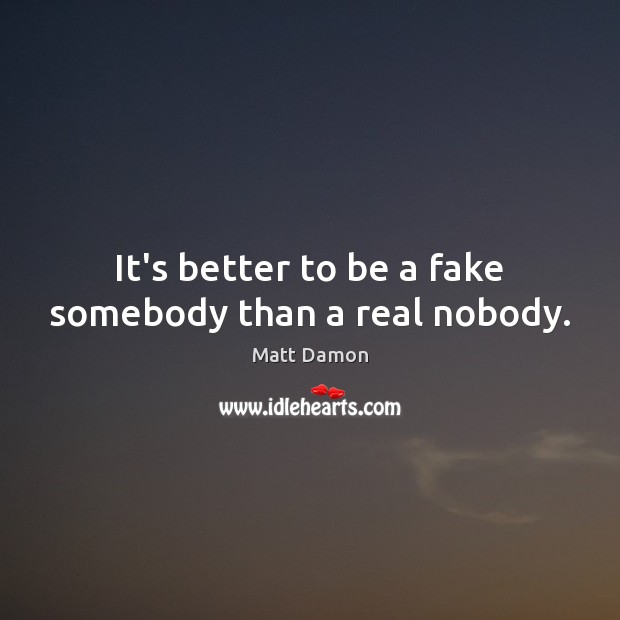 It’s better to be a fake somebody than a real nobody. Matt Damon Picture Quote