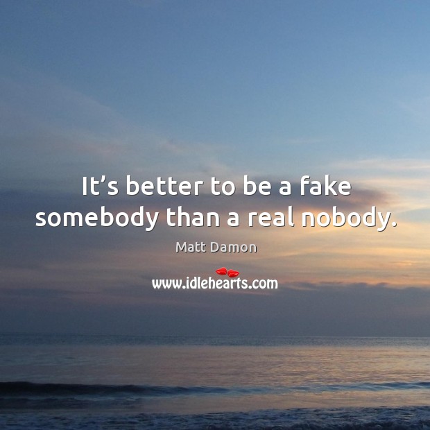It’s better to be a fake somebody than a real nobody. Image