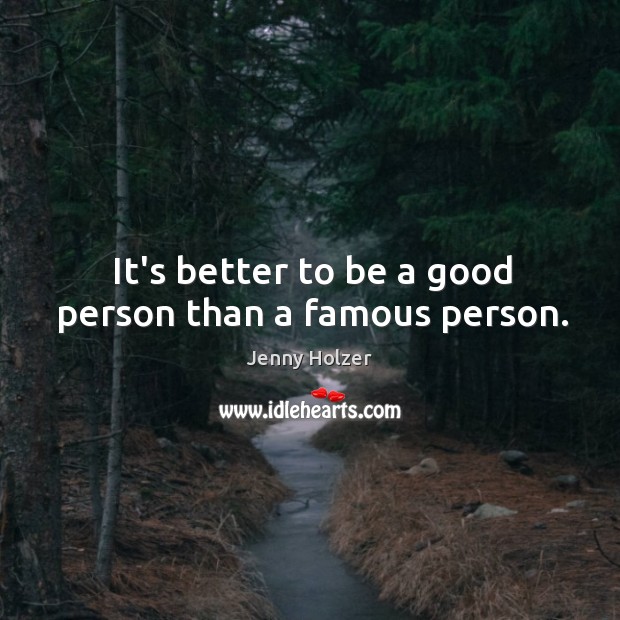 It’s better to be a good person than a famous person. Jenny Holzer Picture Quote