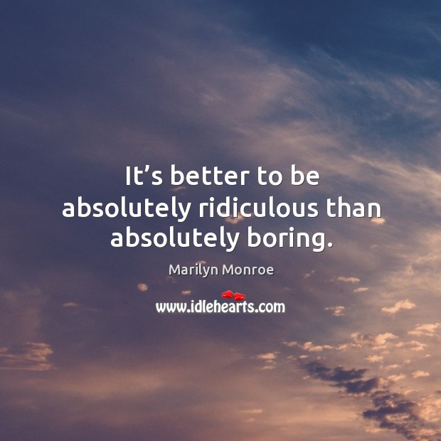 It’s better to be absolutely ridiculous than absolutely boring. Marilyn Monroe Picture Quote