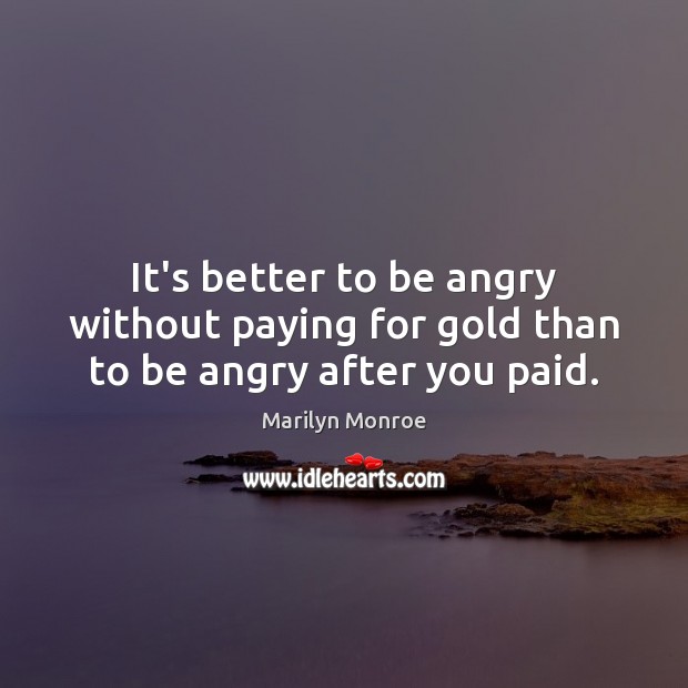 It’s better to be angry without paying for gold than to be angry after you paid. Marilyn Monroe Picture Quote