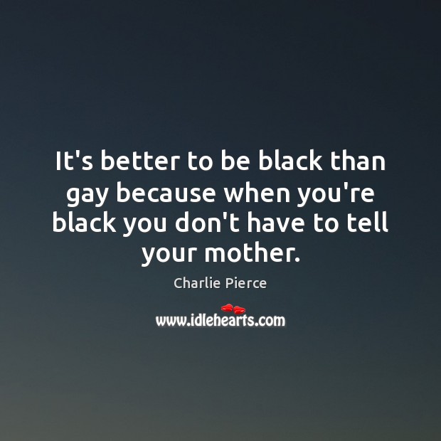It’s better to be black than gay because when you’re black you Charlie Pierce Picture Quote