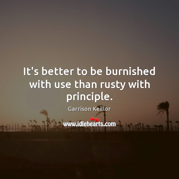 It’s better to be burnished with use than rusty with principle. Garrison Keillor Picture Quote