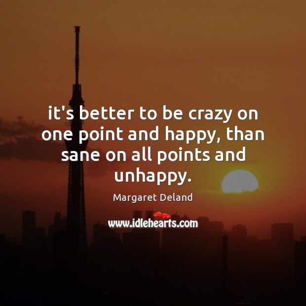 It’s better to be crazy on one point and happy, than sane on all points and unhappy. Margaret Deland Picture Quote