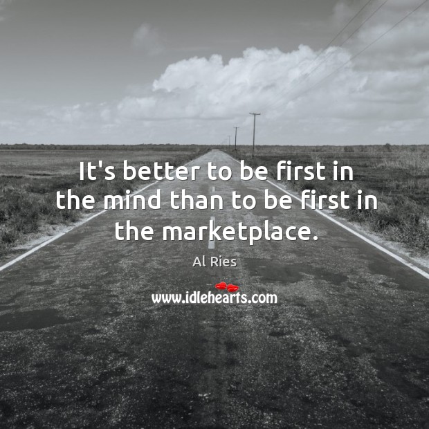 It’s better to be first in the mind than to be first in the marketplace. Al Ries Picture Quote