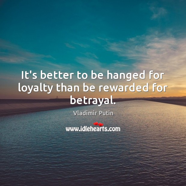 It’s better to be hanged for loyalty than be rewarded for betrayal. Vladimir Putin Picture Quote