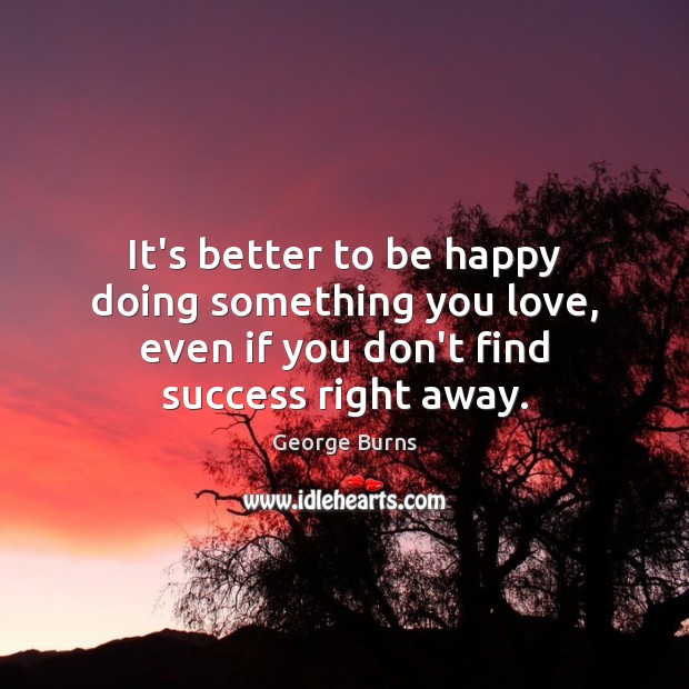 It’s better to be happy doing something you love, even if you George Burns Picture Quote