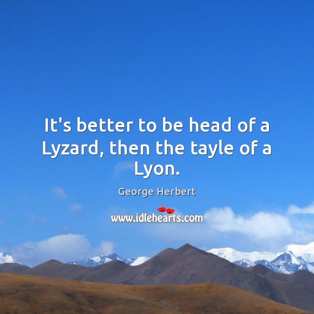 It’s better to be head of a Lyzard, then the tayle of a Lyon. George Herbert Picture Quote