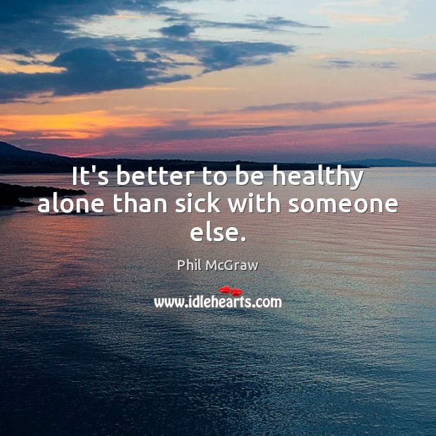 It’s better to be healthy alone than sick with someone else. Phil McGraw Picture Quote