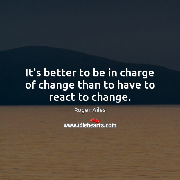 It’s better to be in charge of change than to have to react to change. Roger Ailes Picture Quote