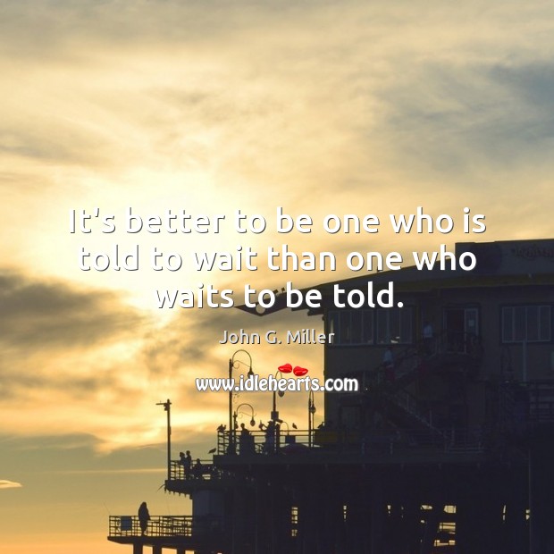 It’s better to be one who is told to wait than one who waits to be told. Image