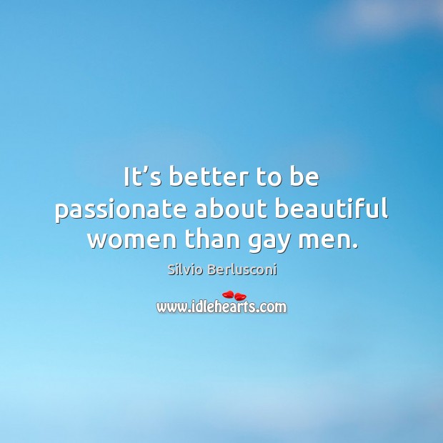 It’s better to be passionate about beautiful women than gay men. Silvio Berlusconi Picture Quote