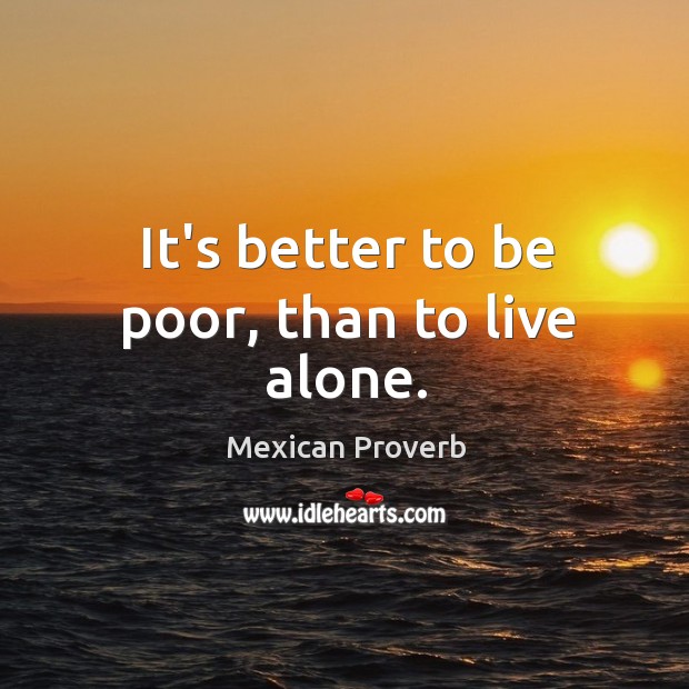 It’s better to be poor, than to live alone. Mexican Proverbs Image