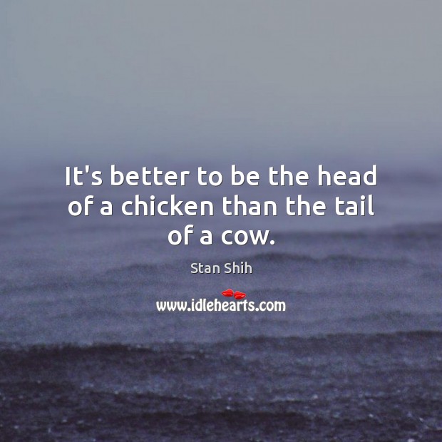 It’s better to be the head of a chicken than the tail of a cow. Stan Shih Picture Quote