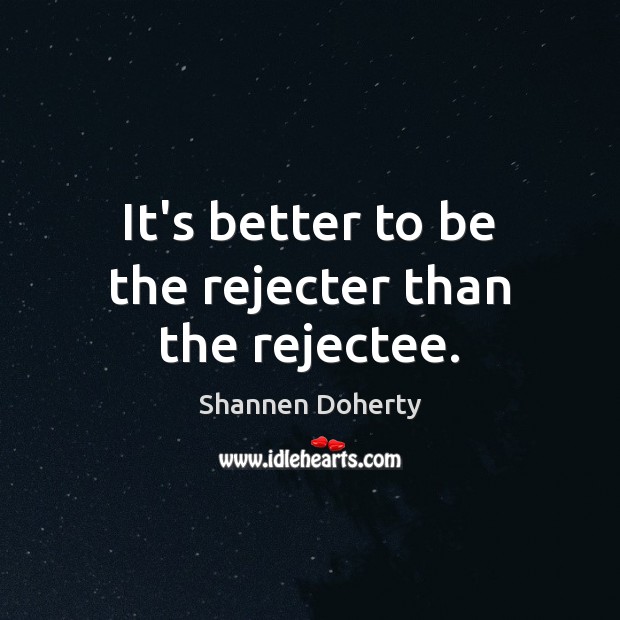 It’s better to be the rejecter than the rejectee. Shannen Doherty Picture Quote