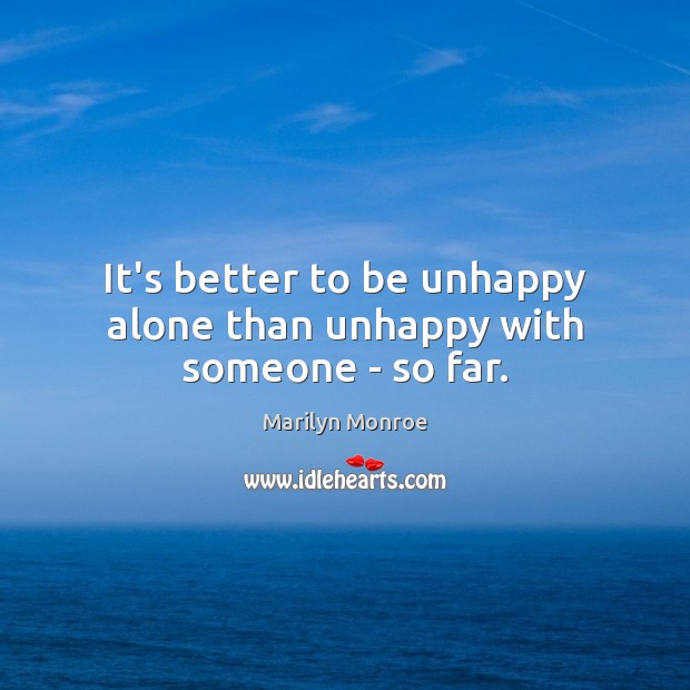 It’s better to be unhappy alone than unhappy with someone – so far. Image