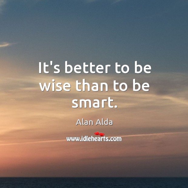 It’s better to be wise than to be smart. Alan Alda Picture Quote
