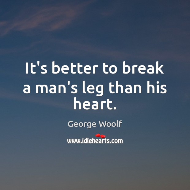 It’s better to break a man’s leg than his heart. George Woolf Picture Quote
