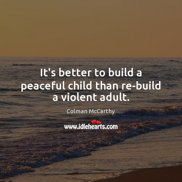 It’s better to build a peaceful child than re-build a violent adult. Colman McCarthy Picture Quote