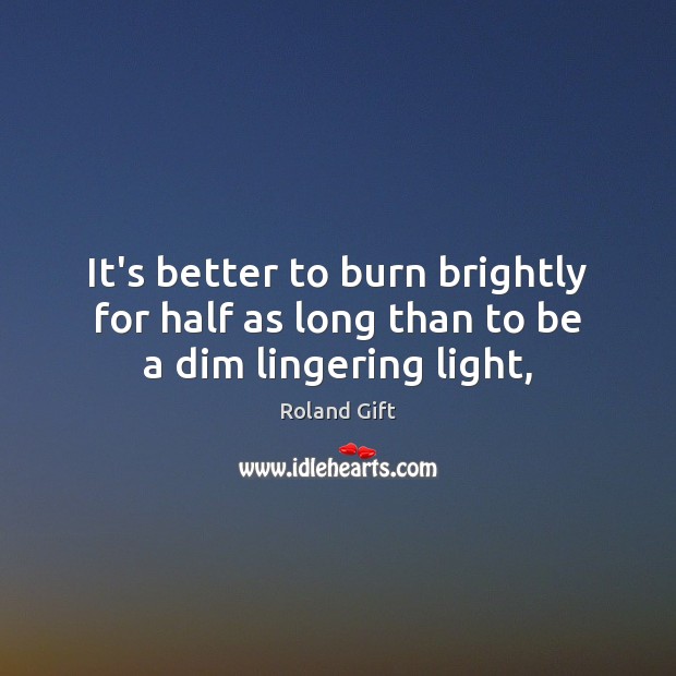 It’s better to burn brightly for half as long than to be a dim lingering light, Roland Gift Picture Quote