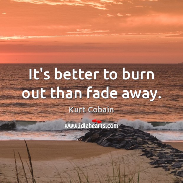 It’s better to burn out than fade away. Kurt Cobain Picture Quote