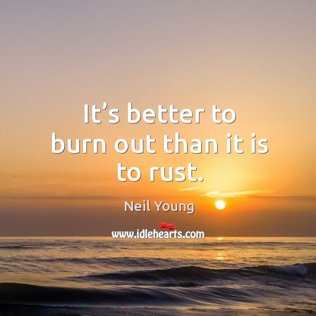 It’s better to burn out than it is to rust. Neil Young Picture Quote