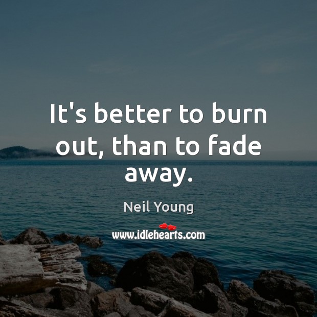 It’s better to burn out, than to fade away. Neil Young Picture Quote
