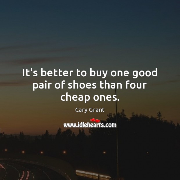 It’s better to buy one good pair of shoes than four cheap ones. Cary Grant Picture Quote