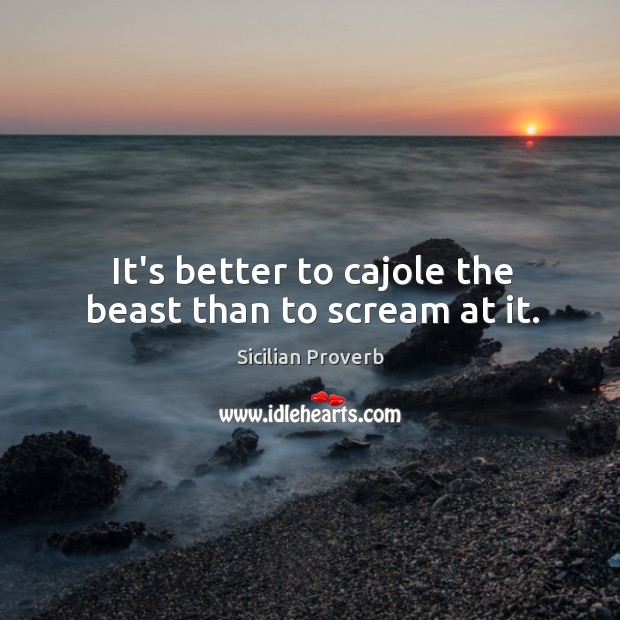 It’s better to cajole the beast than to scream at it. Sicilian Proverbs Image