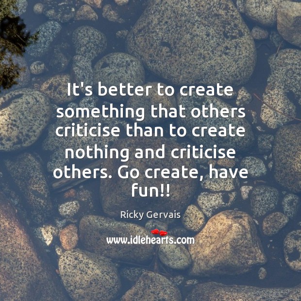 It’s better to create something that others criticise than to create nothing Ricky Gervais Picture Quote
