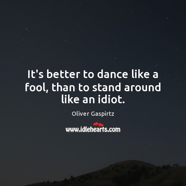 It’s better to dance like a fool, than to stand around like an idiot. Image