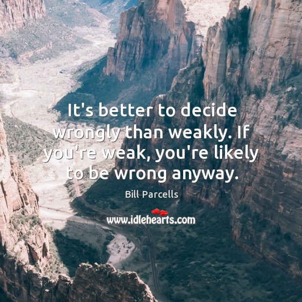 It’s better to decide wrongly than weakly. If you’re weak, you’re likely Image