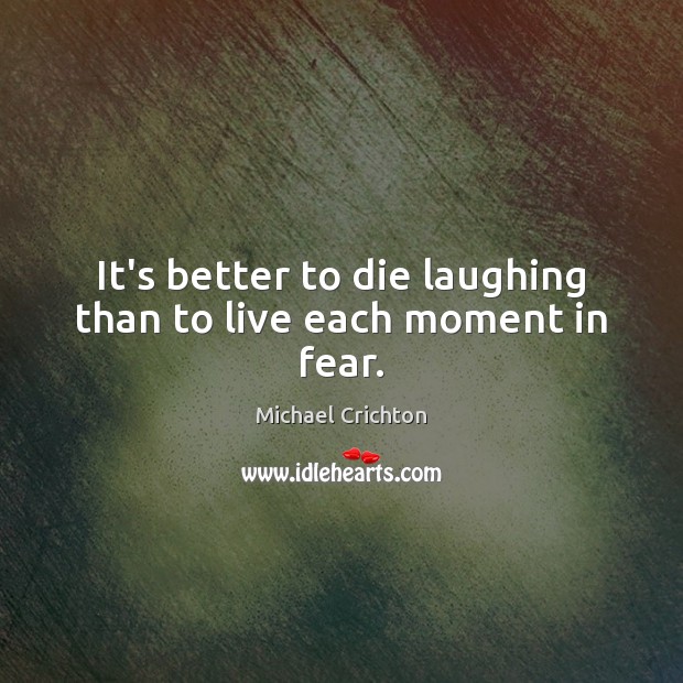 It’s better to die laughing than to live each moment in fear. Michael Crichton Picture Quote