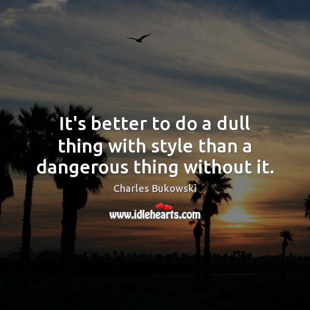 It’s better to do a dull thing with style than a dangerous thing without it. Charles Bukowski Picture Quote