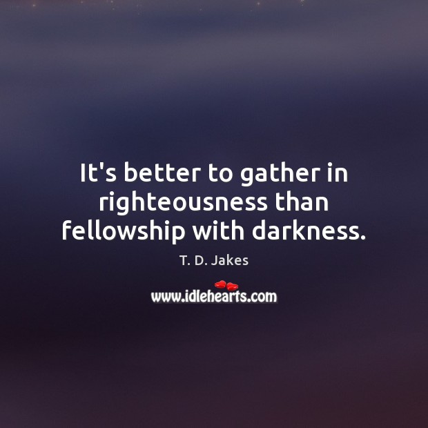 It’s better to gather in righteousness than fellowship with darkness. T. D. Jakes Picture Quote