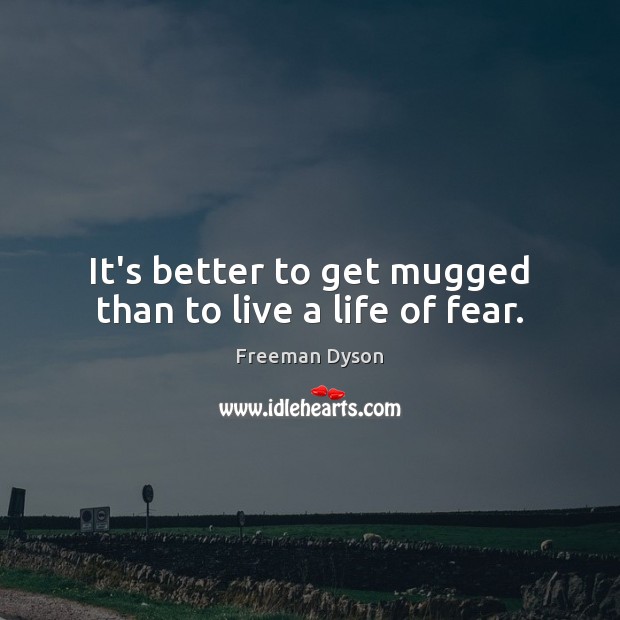 It’s better to get mugged than to live a life of fear. Freeman Dyson Picture Quote