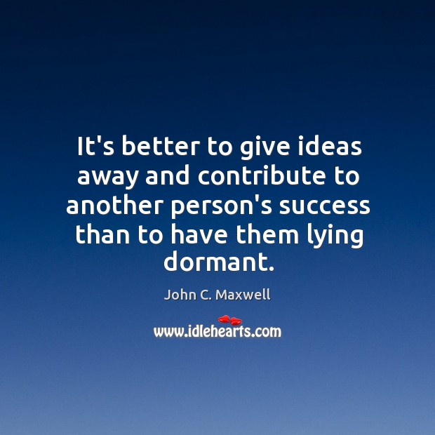 It’s better to give ideas away and contribute to another person’s success John C. Maxwell Picture Quote