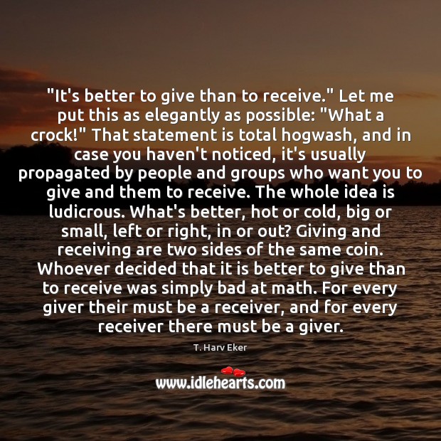 “It’s better to give than to receive.” Let me put this as T. Harv Eker Picture Quote
