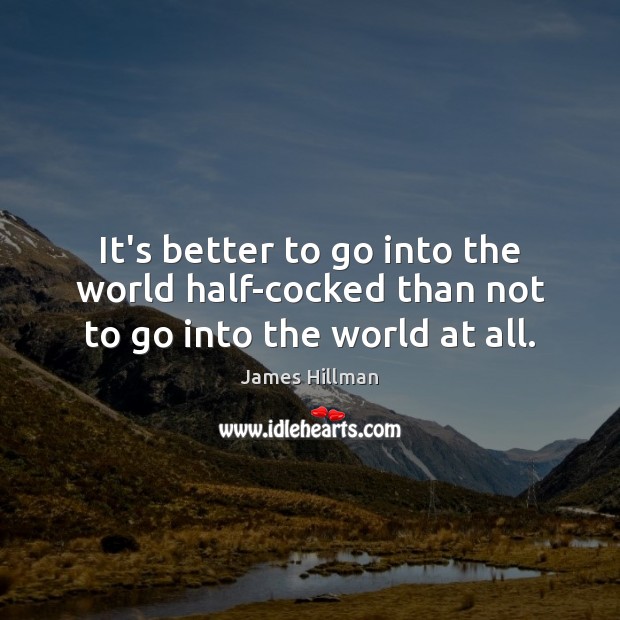 It’s better to go into the world half-cocked than not to go into the world at all. Image