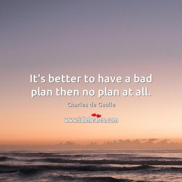 It’s better to have a bad plan then no plan at all. Charles de Gaulle Picture Quote
