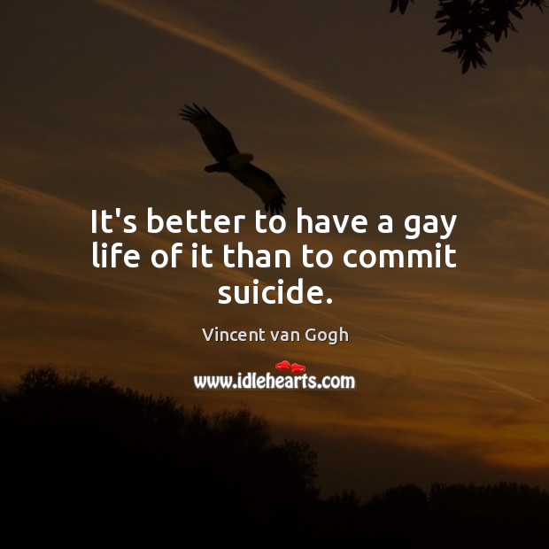 It’s better to have a gay life of it than to commit suicide. Vincent van Gogh Picture Quote