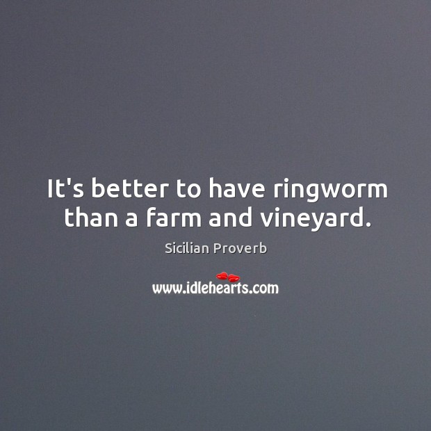 It’s better to have ringworm than a farm and vineyard. Image