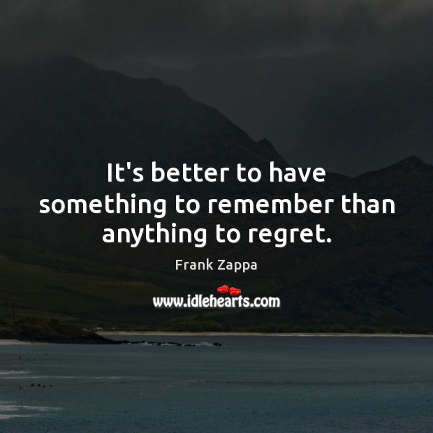 It’s better to have something to remember than anything to regret. Image
