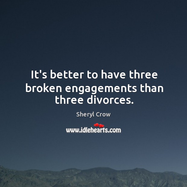 It’s better to have three broken engagements than three divorces. Sheryl Crow Picture Quote