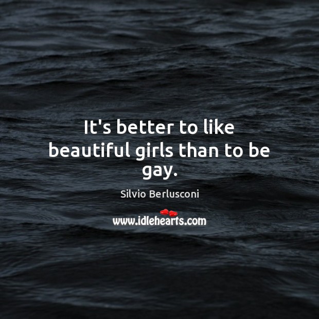 It’s better to like beautiful girls than to be gay. Silvio Berlusconi Picture Quote