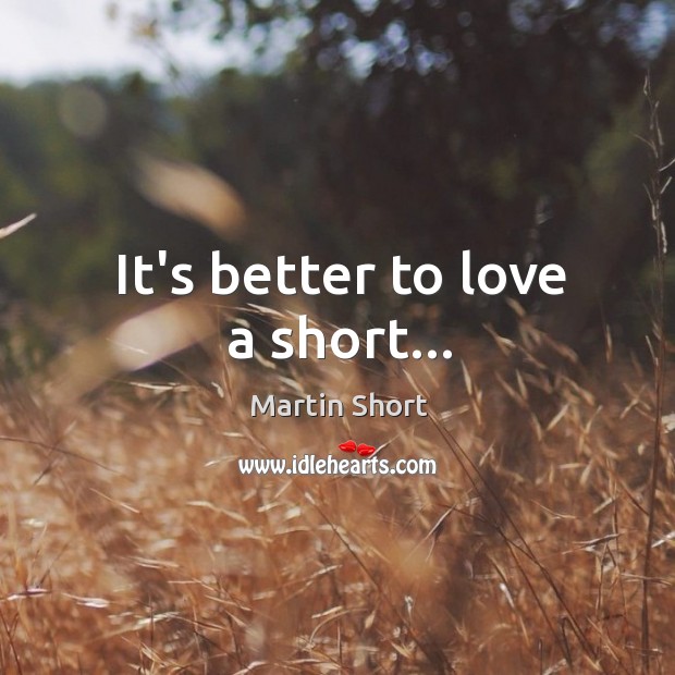 It’s better to love a short… Martin Short Picture Quote
